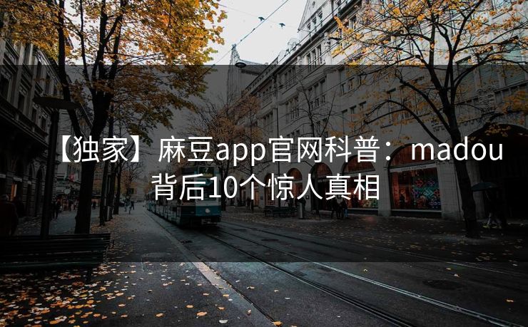【独家】麻豆app官网科普:madou背后10个惊人真相 【独家】麻豆app官网科普:madou背后10个惊人真相