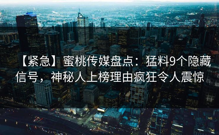 【紧急】蜜桃传媒盘点：猛料9个隐藏信号，神秘人上榜理由疯狂令人震惊