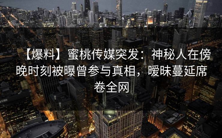 【爆料】蜜桃传媒突发：神秘人在傍晚时刻被曝曾参与真相，暧昧蔓延席卷全网