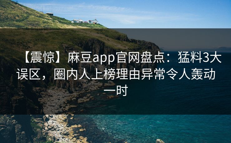 【震惊】麻豆app官网盘点:猛料3大误区,圈内人上榜理由异常令人轰动一时 【震惊】麻豆app官网盘点:猛料3大误区,圈内人上榜理由异常令人轰动一时