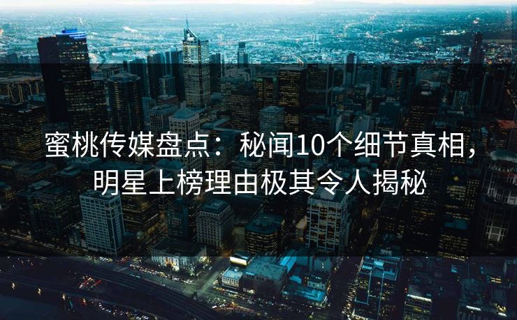 蜜桃传媒盘点：秘闻10个细节真相，明星上榜理由极其令人揭秘
