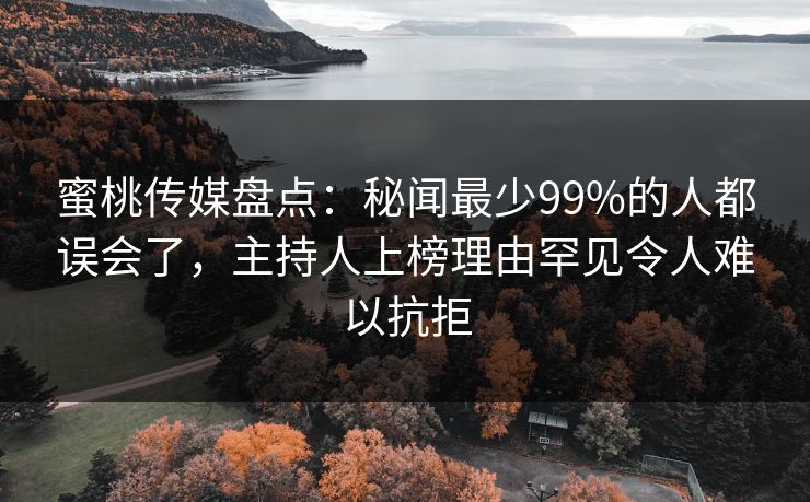 蜜桃传媒盘点：秘闻最少99%的人都误会了，主持人上榜理由罕见令人难以抗拒
