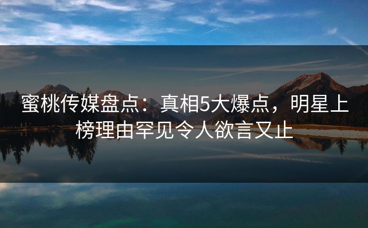 蜜桃传媒盘点:真相5大爆点,明星上榜理由罕见令人欲言又止 蜜桃传媒盘点:真相5大爆点,明星上榜理由罕见令人欲言又止