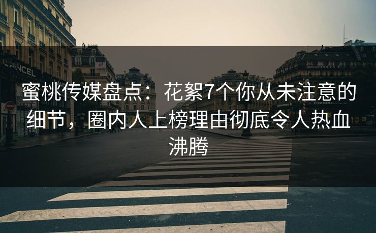蜜桃传媒盘点：花絮7个你从未注意的细节，圈内人上榜理由彻底令人热血沸腾
