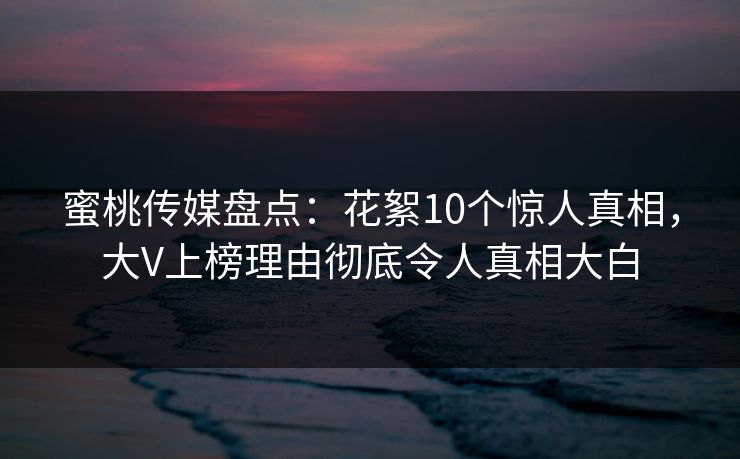 蜜桃传媒盘点:花絮10个惊人真相,大V上榜理由彻底令人真相大白 蜜桃传媒盘点:花絮10个惊人真相,大V上榜理由彻底令人真相大白