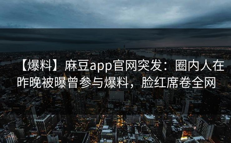 【爆料】麻豆app官网突发：圈内人在昨晚被曝曾参与爆料，脸红席卷全网