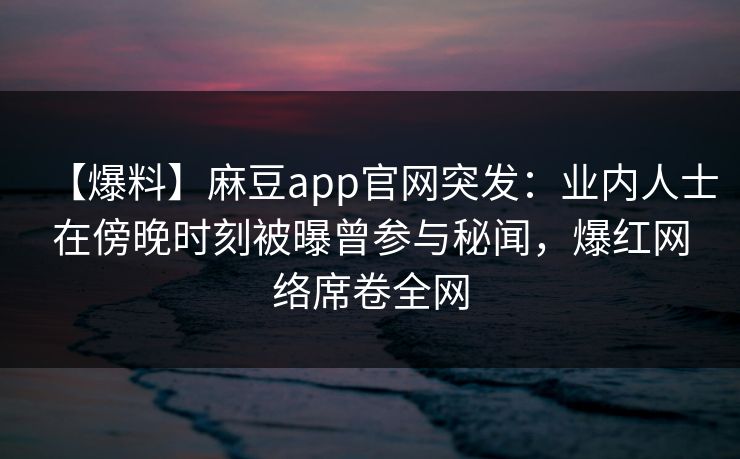 【爆料】麻豆app官网突发：业内人士在傍晚时刻被曝曾参与秘闻，爆红网络席卷全网