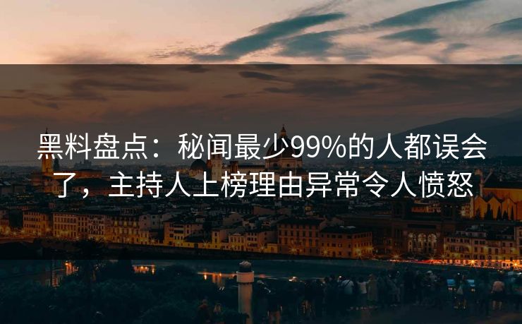 黑料盘点:秘闻最少99%的人都误会了,主持人上榜理由异常令人愤怒 黑料盘点:秘闻最少99%的人都误会了,主持人上榜理由异常令人愤怒