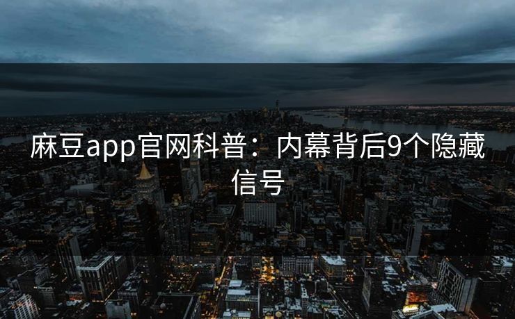 麻豆app官网科普:内幕背后9个隐藏信号 麻豆app官网科普:内幕背后9个隐藏信号
