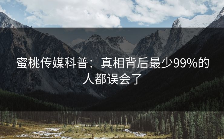 蜜桃传媒科普：真相背后最少99%的人都误会了