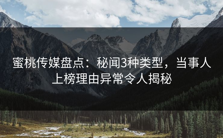 蜜桃传媒盘点：秘闻3种类型，当事人上榜理由异常令人揭秘