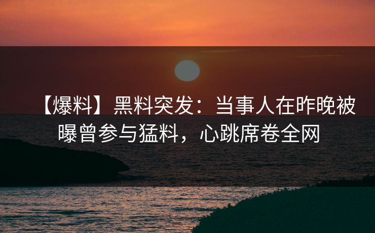【爆料】黑料突发：当事人在昨晚被曝曾参与猛料，心跳席卷全网