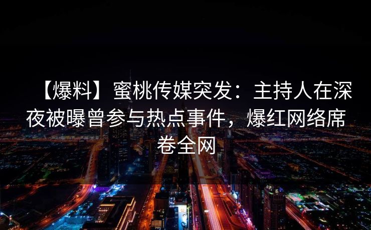 【爆料】蜜桃传媒突发：主持人在深夜被曝曾参与热点事件，爆红网络席卷全网