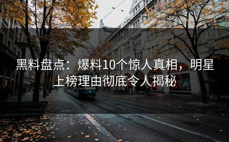 黑料盘点：爆料10个惊人真相，明星上榜理由彻底令人揭秘