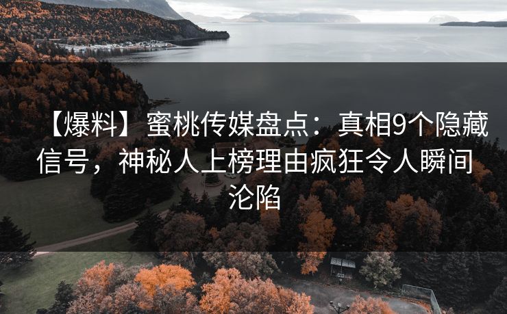 【爆料】蜜桃传媒盘点:真相9个隐藏信号,神秘人上榜理由疯狂令人瞬间沦陷 【爆料】蜜桃传媒盘点:真相9个隐藏信号,神秘人上榜理由疯狂令人瞬间沦陷