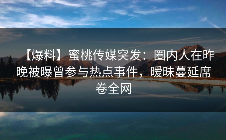【爆料】蜜桃传媒突发:圈内人在昨晚被曝曾参与热点事件,暧昧蔓延席卷全网 【爆料】蜜桃传媒突发:圈内人在昨晚被曝曾参与热点事件,暧昧蔓延席卷全网