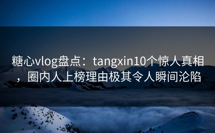 糖心vlog盘点:tangxin10个惊人真相,圈内人上榜理由极其令人瞬间沦陷 糖心vlog盘点:tangxin10个惊人真相,圈内人上榜理由极其令人瞬间沦陷