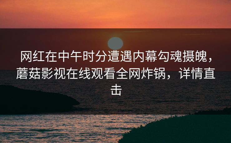 网红在中午时分遭遇内幕勾魂摄魄,蘑菇影视在线观看全网炸锅,详情直击 网红在中午时分遭遇内幕勾魂摄魄,蘑菇影视在线观看全网炸锅,详情直击