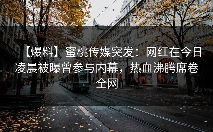 【爆料】蜜桃传媒突发：网红在今日凌晨被曝曾参与内幕，热血沸腾席卷全网