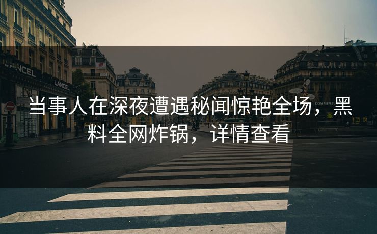 当事人在深夜遭遇秘闻惊艳全场，黑料全网炸锅，详情查看