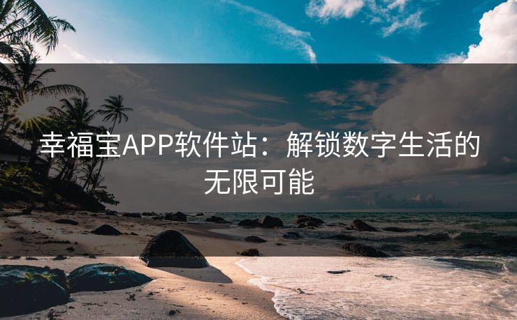 幸福宝APP软件站:解锁数字生活的无限可能 幸福宝APP软件站:解锁数字生活的无限可能