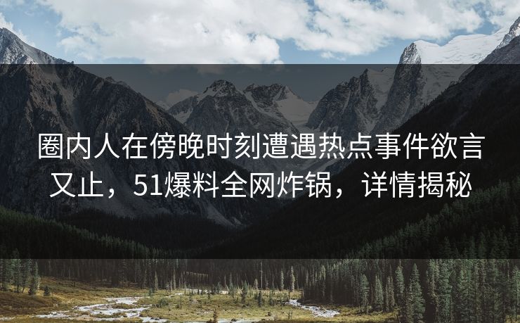 圈内人在傍晚时刻遭遇热点事件欲言又止，51爆料全网炸锅，详情揭秘