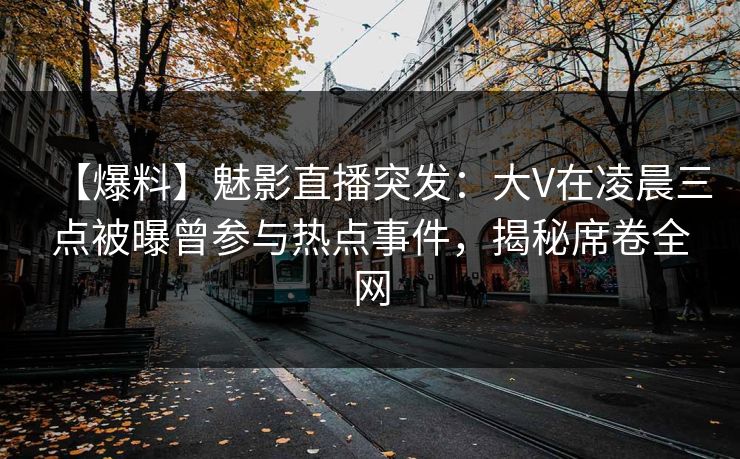 【爆料】魅影直播突发：大V在凌晨三点被曝曾参与热点事件，揭秘席卷全网