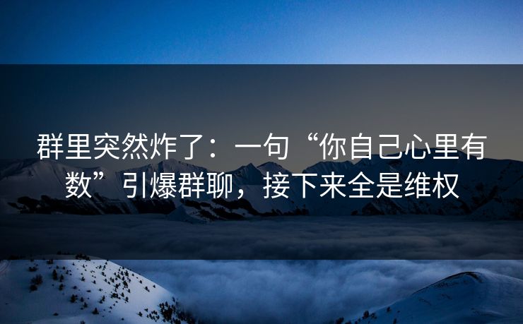 群里突然炸了:一句“你自己心里有数”引爆群聊,接下来全是维权 群里突然炸了:一句“你自己心里有数”引爆群聊,接下来全是维权