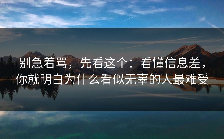 别急着骂,先看这个:看懂信息差,你就明白为什么看似无辜的人最难受 别急着骂,先看这个:看懂信息差,你就明白为什么看似无辜的人最难受