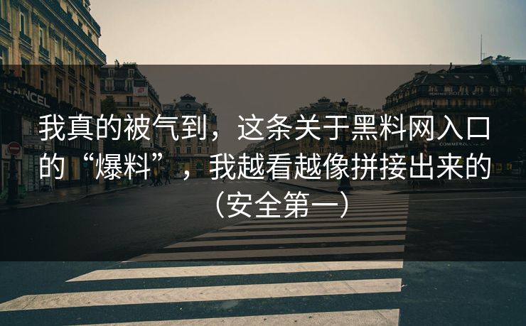 我真的被气到，这条关于黑料网入口的“爆料”，我越看越像拼接出来的（安全第一）