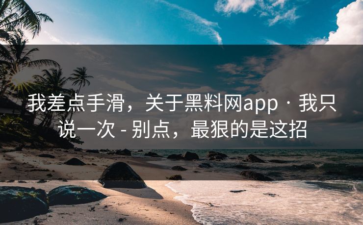 我差点手滑，关于黑料网app · 我只说一次 - 别点，最狠的是这招
