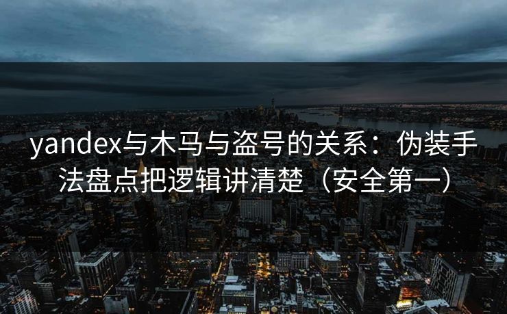 yandex与木马与盗号的关系：伪装手法盘点把逻辑讲清楚（安全第一）