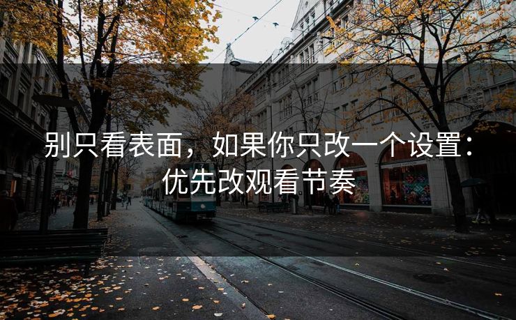 别只看表面，如果你只改一个设置：优先改观看节奏