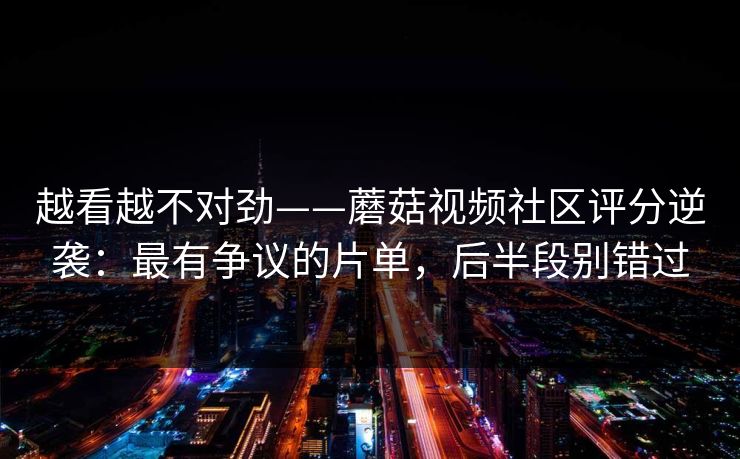 越看越不对劲——蘑菇视频社区评分逆袭：最有争议的片单，后半段别错过