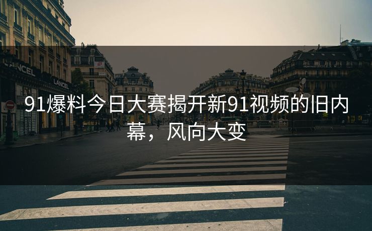 91爆料今日大赛揭开新91视频的旧内幕,风向大变 91爆料今日大赛揭开新91视频的旧内幕,风向大变