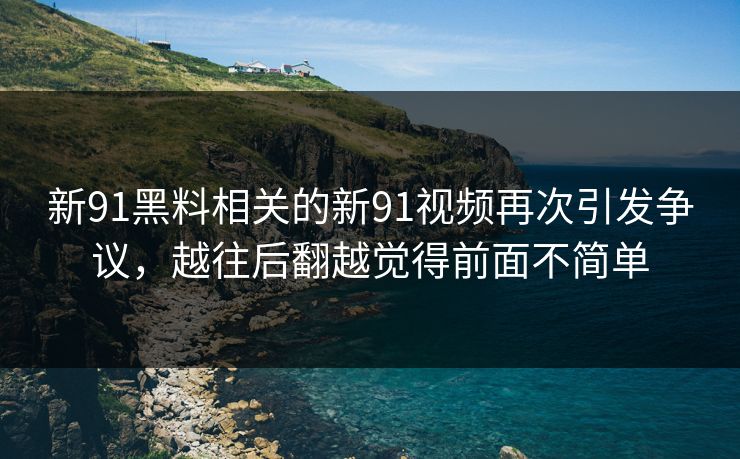 新91黑料相关的新91视频再次引发争议,越往后翻越觉得前面不简单 新91黑料相关的新91视频再次引发争议,越往后翻越觉得前面不简单