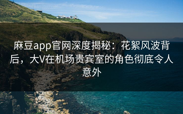 麻豆app官网深度揭秘：花絮风波背后，大V在机场贵宾室的角色彻底令人意外