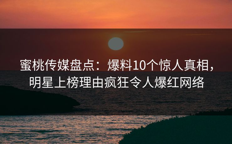 蜜桃传媒盘点：爆料10个惊人真相，明星上榜理由疯狂令人爆红网络