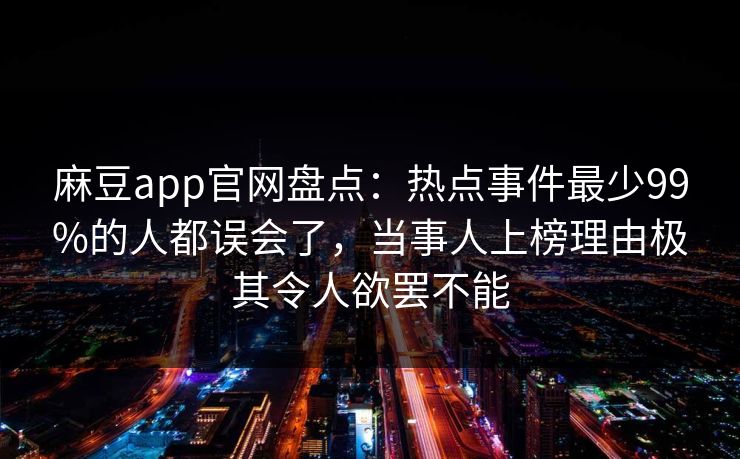 麻豆app官网盘点:热点事件最少99%的人都误会了,当事人上榜理由极其令人欲罢不能 麻豆app官网盘点:热点事件最少99%的人都误会了,当事人上榜理由极其令人欲罢不能