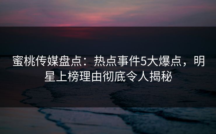 蜜桃传媒盘点：热点事件5大爆点，明星上榜理由彻底令人揭秘