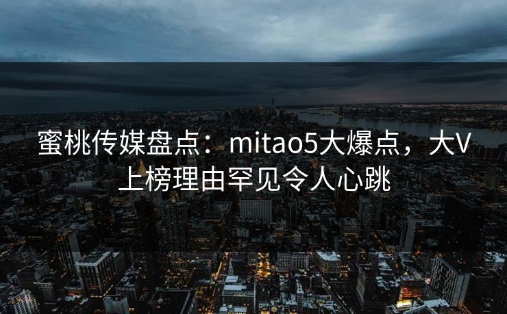 蜜桃传媒盘点：mitao5大爆点，大V上榜理由罕见令人心跳