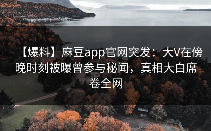 【爆料】麻豆app官网突发：大V在傍晚时刻被曝曾参与秘闻，真相大白席卷全网