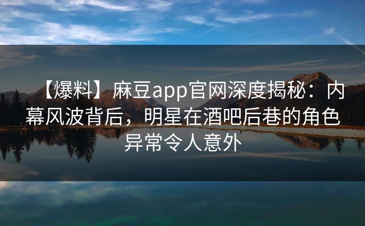 【爆料】麻豆app官网深度揭秘：内幕风波背后，明星在酒吧后巷的角色异常令人意外