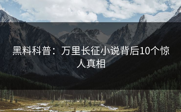 黑料科普：万里长征小说背后10个惊人真相