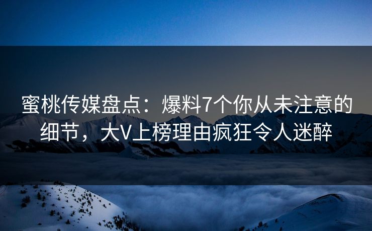 蜜桃传媒盘点：爆料7个你从未注意的细节，大V上榜理由疯狂令人迷醉