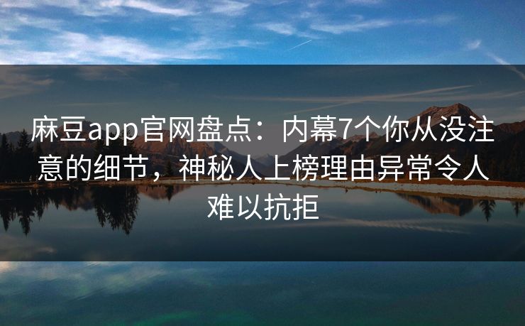 麻豆app官网盘点：内幕7个你从没注意的细节，神秘人上榜理由异常令人难以抗拒
