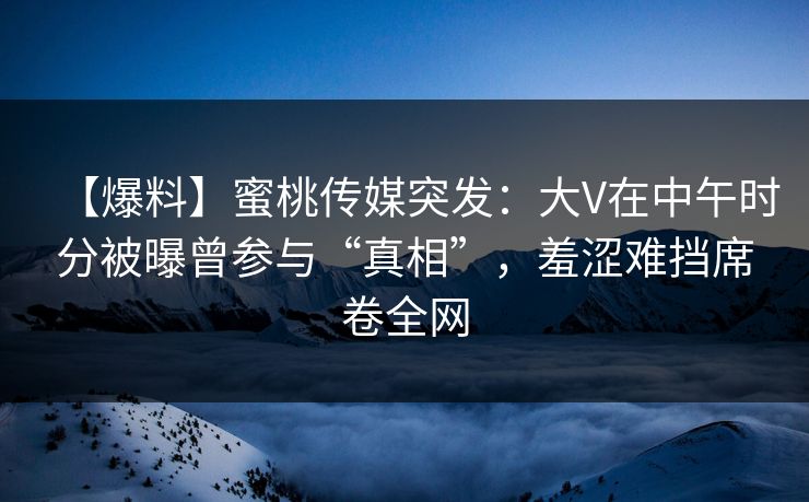 【爆料】蜜桃传媒突发:大V在中午时分被曝曾参与“真相”,羞涩难挡席卷全网 【爆料】蜜桃传媒突发:大V在中午时分被曝曾参与“真相”,羞涩难挡席卷全网