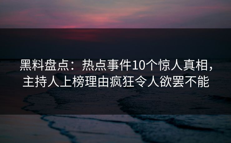 黑料盘点:热点事件10个惊人真相,主持人上榜理由疯狂令人欲罢不能 黑料盘点:热点事件10个惊人真相,主持人上榜理由疯狂令人欲罢不能