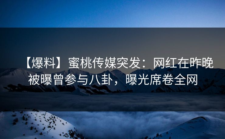 【爆料】蜜桃传媒突发:网红在昨晚被曝曾参与八卦,曝光席卷全网 【爆料】蜜桃传媒突发:网红在昨晚被曝曾参与八卦,曝光席卷全网