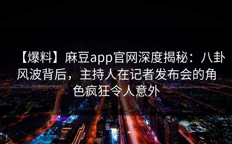 【爆料】麻豆app官网深度揭秘：八卦风波背后，主持人在记者发布会的角色疯狂令人意外
